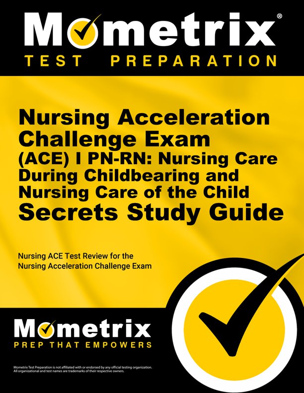Nursing Acceleration Challenge Exam (ACE) I PN-RN: Nursing Care During Childbearing and Nursing Care of the Child Secrets Study Guide